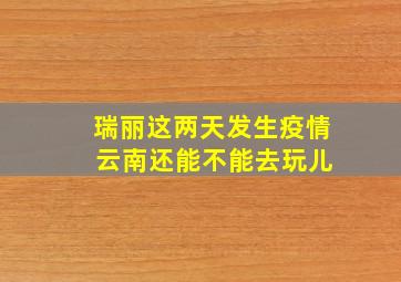 瑞丽这两天发生疫情 云南还能不能去玩儿